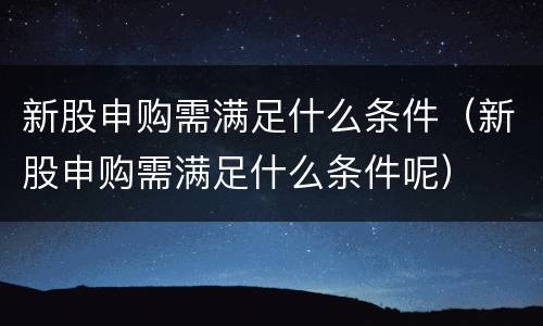 新股申购需满足什么条件（新股申购需满足什么条件呢）