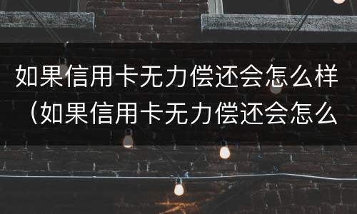如果信用卡无力偿还会怎么样（如果信用卡无力偿还会怎么样处理）