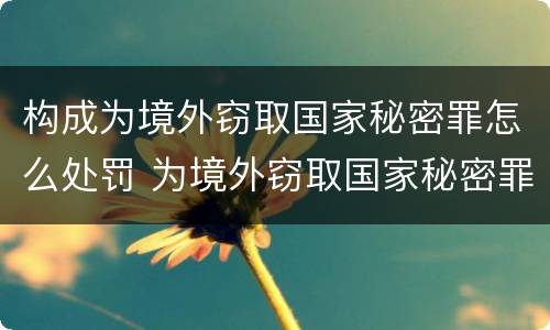 构成为境外窃取国家秘密罪怎么处罚 为境外窃取国家秘密罪案例
