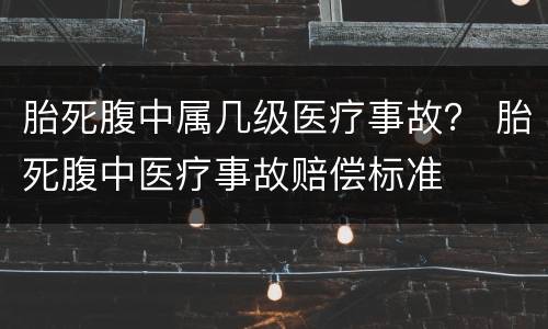 胎死腹中属几级医疗事故？ 胎死腹中医疗事故赔偿标准