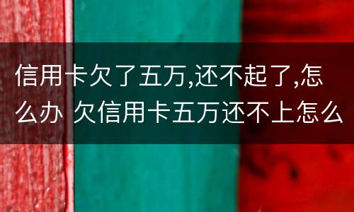 信用卡欠了五万,还不起了,怎么办 欠信用卡五万还不上怎么办
