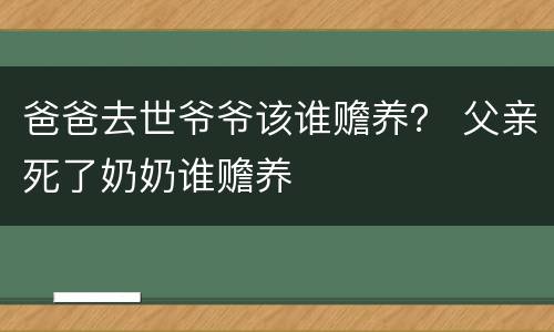 爸爸去世爷爷该谁赡养？ 父亲死了奶奶谁赡养