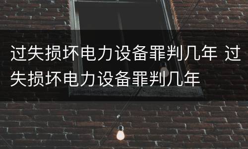过失损坏电力设备罪判几年 过失损坏电力设备罪判几年