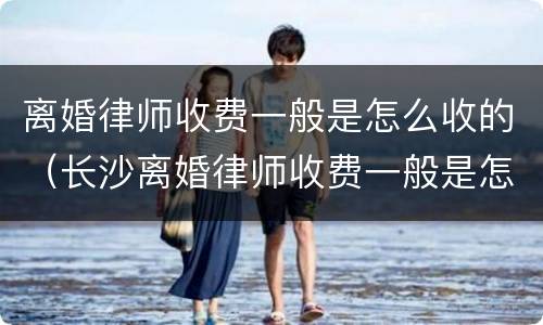 离婚律师收费一般是怎么收的（长沙离婚律师收费一般是怎么收的）