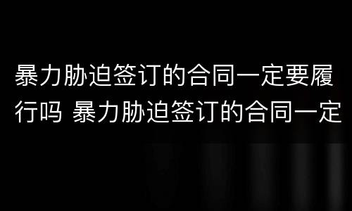 暴力胁迫签订的合同一定要履行吗 暴力胁迫签订的合同一定要履行吗法律