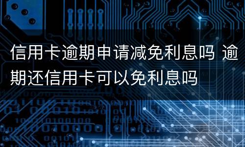 信用卡逾期申请减免利息吗 逾期还信用卡可以免利息吗