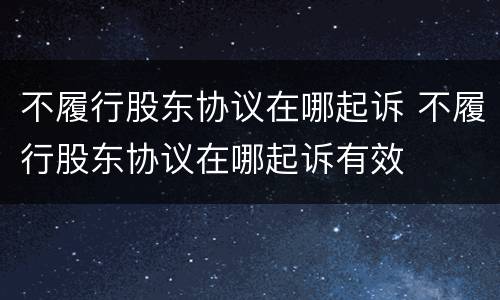 不履行股东协议在哪起诉 不履行股东协议在哪起诉有效