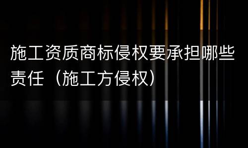 施工资质商标侵权要承担哪些责任（施工方侵权）