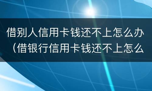 借别人信用卡钱还不上怎么办（借银行信用卡钱还不上怎么办）