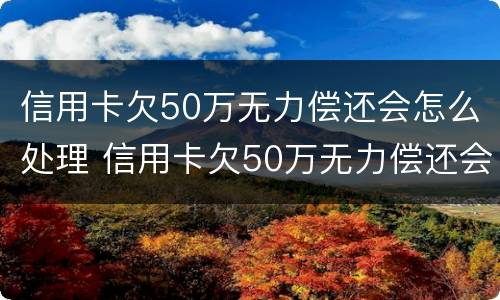 信用卡欠50万无力偿还会怎么处理 信用卡欠50万无力偿还会怎么处理好