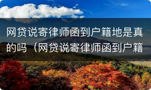 网贷说寄律师函到户籍地是真的吗（网贷说寄律师函到户籍地是真的吗安全吗）