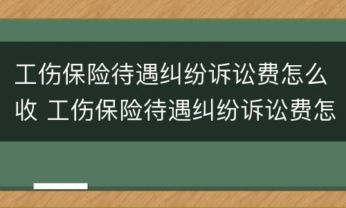 工伤保险待遇纠纷诉讼费怎么收 工伤保险待遇纠纷诉讼费怎么收的