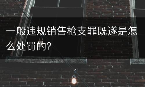 一般违规销售枪支罪既遂是怎么处罚的？
