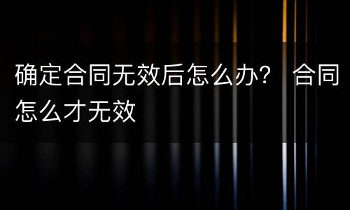 确定合同无效后怎么办？ 合同怎么才无效