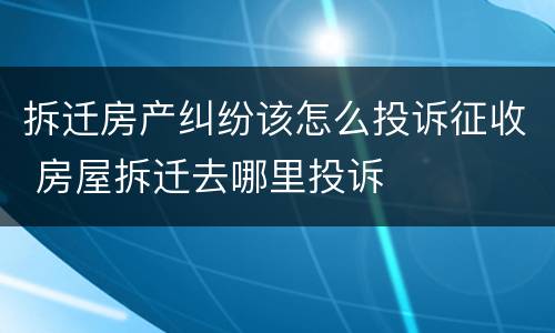 拆迁房产纠纷该怎么投诉征收 房屋拆迁去哪里投诉