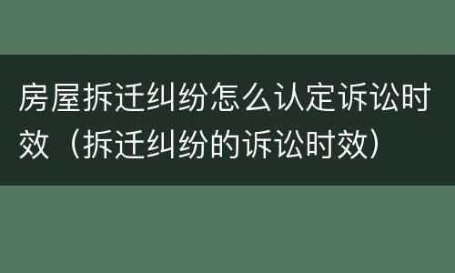 房屋拆迁纠纷怎么认定诉讼时效（拆迁纠纷的诉讼时效）