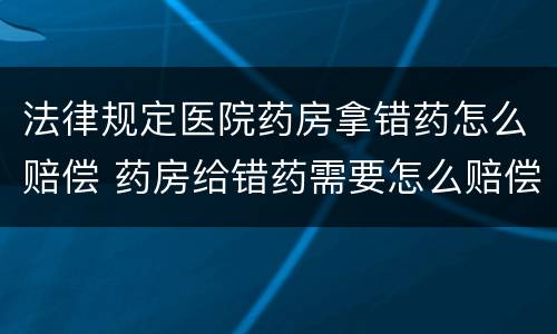 法律规定医院药房拿错药怎么赔偿 药房给错药需要怎么赔偿