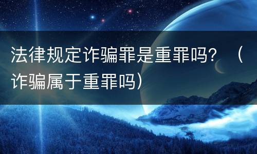 法律规定诈骗罪是重罪吗？（诈骗属于重罪吗）