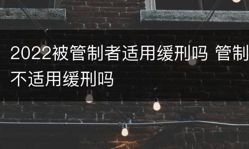 2022被管制者适用缓刑吗 管制不适用缓刑吗