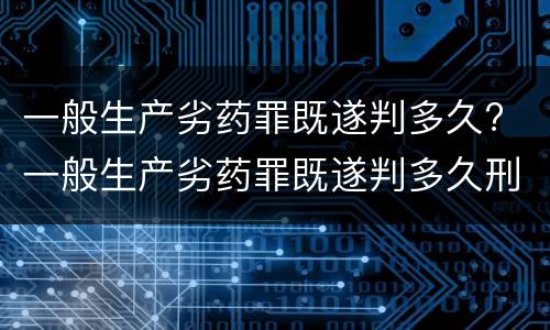 一般生产劣药罪既遂判多久? 一般生产劣药罪既遂判多久刑