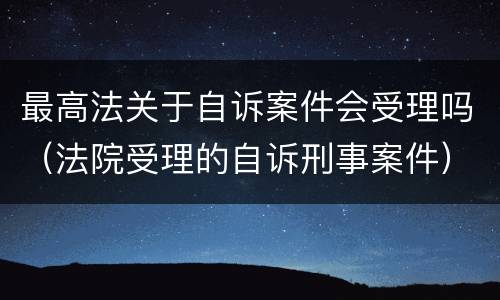 最高法关于自诉案件会受理吗（法院受理的自诉刑事案件）