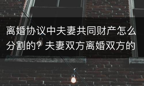 离婚协议中夫妻共同财产怎么分割的? 夫妻双方离婚双方的共同财产应该如何分开