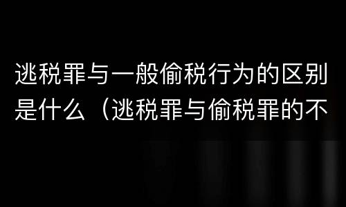 逃税罪与一般偷税行为的区别是什么（逃税罪与偷税罪的不同及原因）
