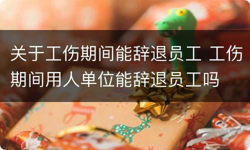 关于工伤期间能辞退员工 工伤期间用人单位能辞退员工吗