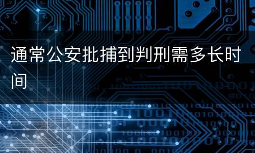 通常公安批捕到判刑需多长时间