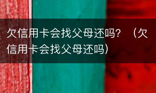 欠信用卡会找父母还吗？（欠信用卡会找父母还吗）
