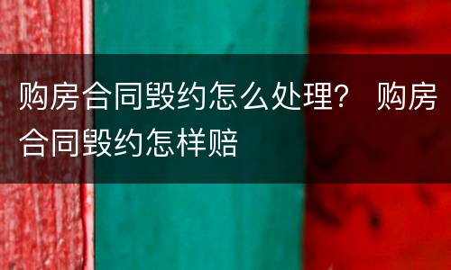 购房合同毁约怎么处理？ 购房合同毁约怎样赔