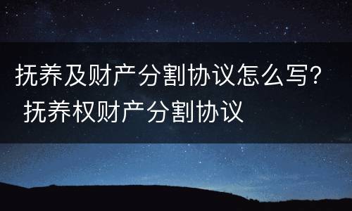 抚养及财产分割协议怎么写？ 抚养权财产分割协议
