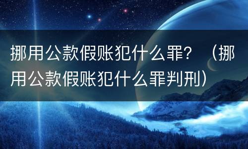 挪用公款假账犯什么罪？（挪用公款假账犯什么罪判刑）