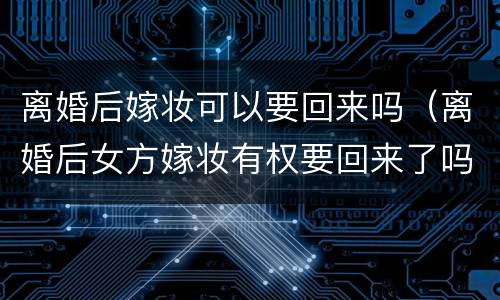 离婚后嫁妆可以要回来吗（离婚后女方嫁妆有权要回来了吗）