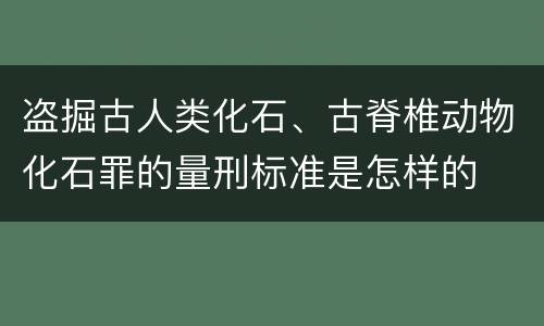盗掘古人类化石、古脊椎动物化石罪的量刑标准是怎样的