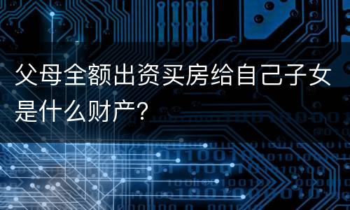 父母全额出资买房给自己子女是什么财产？