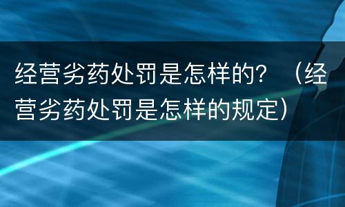 经营劣药处罚是怎样的？（经营劣药处罚是怎样的规定）