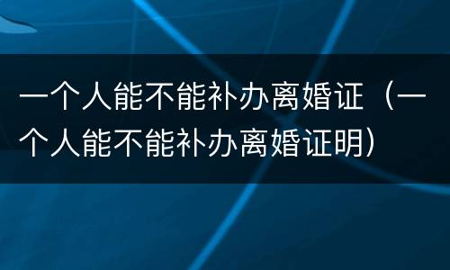 一个人能不能补办离婚证（一个人能不能补办离婚证明）