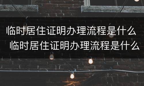 临时居住证明办理流程是什么 临时居住证明办理流程是什么样子的