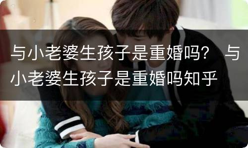 与小老婆生孩子是重婚吗？ 与小老婆生孩子是重婚吗知乎