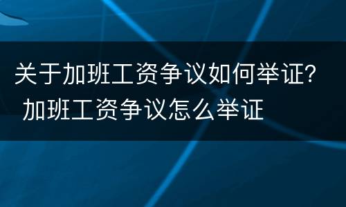 关于加班工资争议如何举证？ 加班工资争议怎么举证