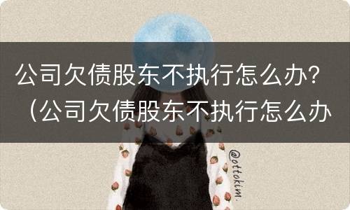 公司欠债股东不执行怎么办？（公司欠债股东不执行怎么办呢）
