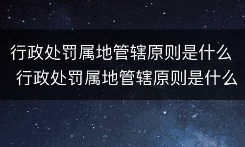 行政处罚属地管辖原则是什么 行政处罚属地管辖原则是什么意思