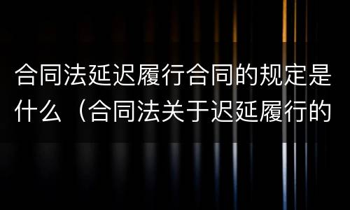 合同法延迟履行合同的规定是什么（合同法关于迟延履行的规定）