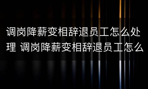 调岗降薪变相辞退员工怎么处理 调岗降薪变相辞退员工怎么处理好