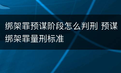 绑架罪预谋阶段怎么判刑 预谋绑架罪量刑标准