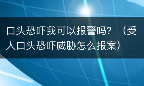 口头恐吓我可以报警吗？（受人口头恐吓威胁怎么报案）