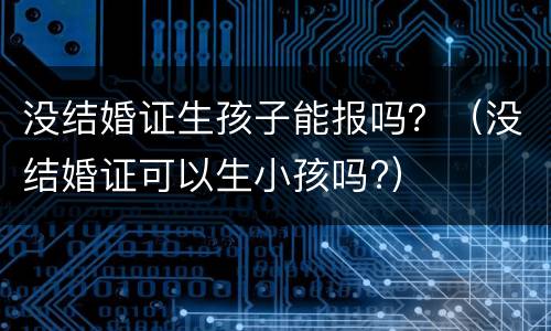 没结婚证生孩子能报吗？（没结婚证可以生小孩吗?）
