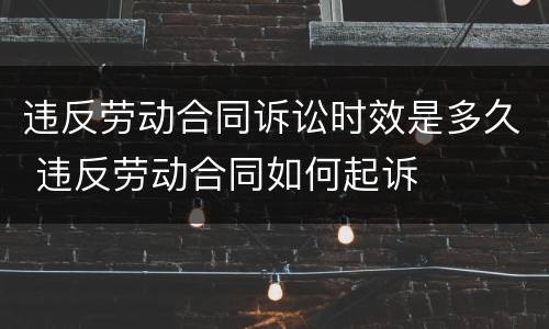 违反劳动合同诉讼时效是多久 违反劳动合同如何起诉