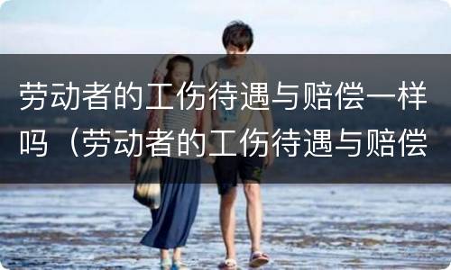 劳动者的工伤待遇与赔偿一样吗（劳动者的工伤待遇与赔偿一样吗为什么）